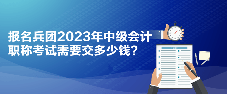 報名兵團2023年中級會計職稱考試需要交多少錢？
