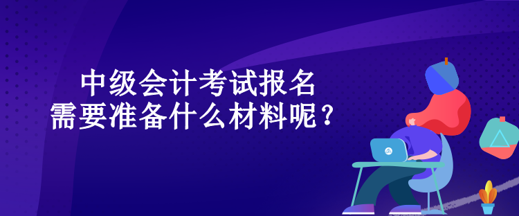 中級會計考試報名需要準備什么材料呢？
