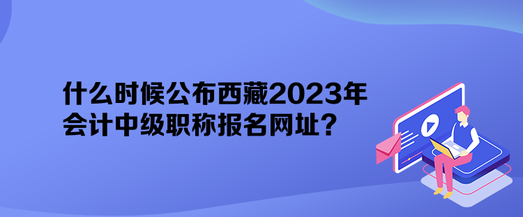 什么時候公布西藏2023年會計中級職稱報名網(wǎng)址？