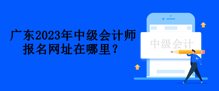 廣東2023年中級會計師報名網址在哪里？