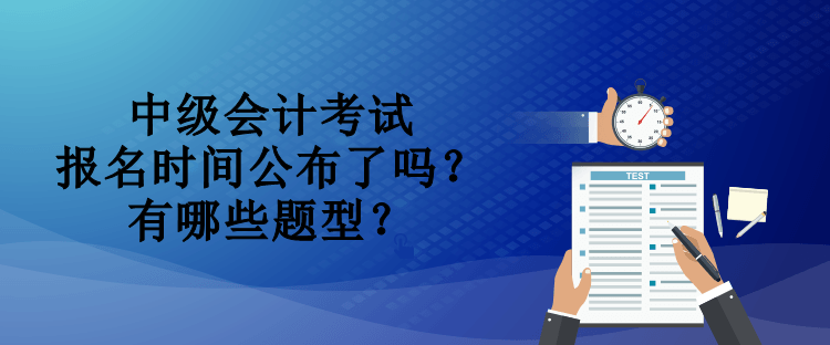 中級會計考試報名時間公布了嗎？有哪些題型？