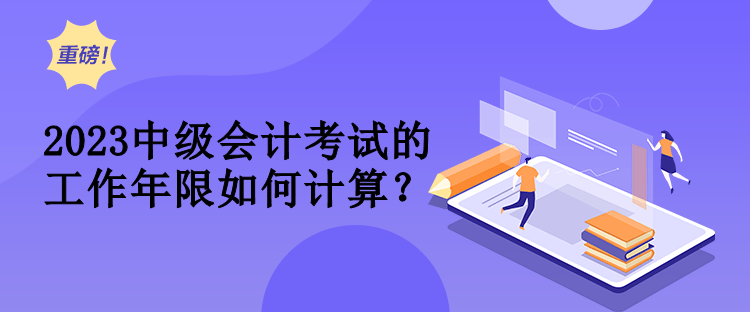 2023中級(jí)會(huì)計(jì)考試的工作年限如何計(jì)算？