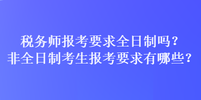 稅務師報考要求全日制嗎？非全日制考生報考要求有哪些？