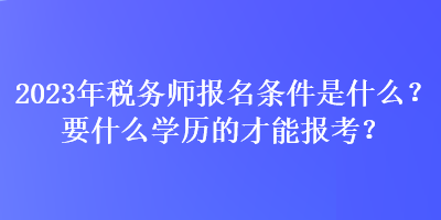 2023年稅務師報名條件是什么？要什么學歷的才能報考？