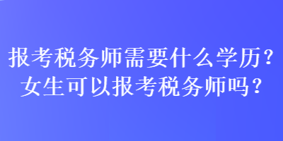 報考稅務(wù)師需要什么學(xué)歷？女生可以報考稅務(wù)師嗎？