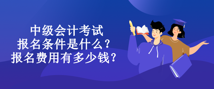中級(jí)會(huì)計(jì)考試報(bào)名條件是什么？報(bào)名費(fèi)用有多少錢？