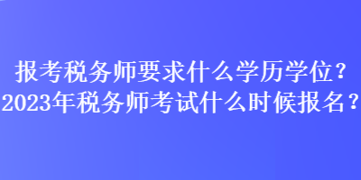 報考稅務師要求什么學歷學位？2023年稅務師考試什么時候報名？