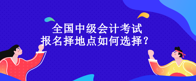 全國中級(jí)會(huì)計(jì)考試報(bào)名擇地點(diǎn)如何選擇？