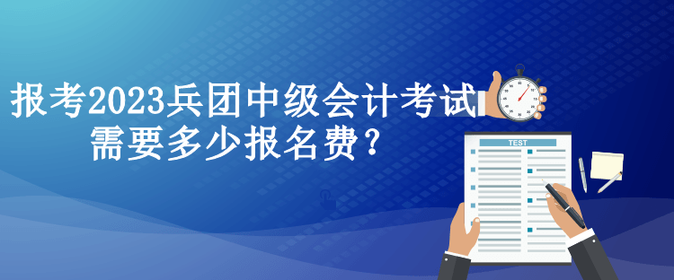 報考2023兵團中級會計考試需要多少報名費？