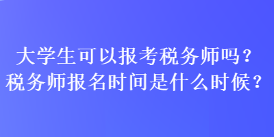 大學生可以報考稅務師嗎？稅務師報名時間是什么時候？