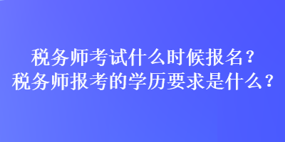 稅務師考試什么時候報名？稅務師報考的學歷要求是什么？
