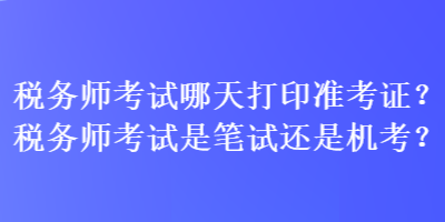 稅務(wù)師考試哪天打印準(zhǔn)考證？稅務(wù)師考試是筆試還是機(jī)考？