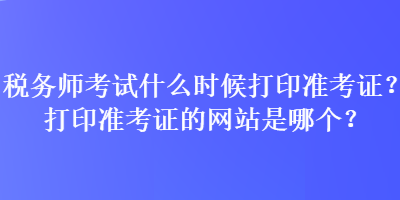 稅務(wù)師考試什么時(shí)候打印準(zhǔn)考證？打印準(zhǔn)考證的網(wǎng)站是哪個(gè)？
