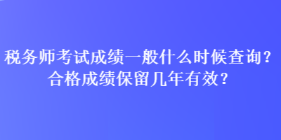 稅務(wù)師考試成績(jī)一般什么時(shí)候查詢？合格成績(jī)保留幾年有效？
