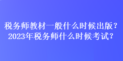 稅務師教材一般什么時候出版？2023年稅務師什么時候考試？