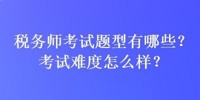 稅務師考試題型有哪些？考試難度怎么樣？