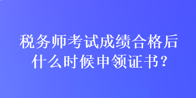 稅務師考試成績合格后什么時候申領證書？