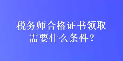稅務師合格證書領取需要什么條件？