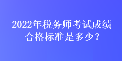 2022年稅務師考試成績合格標準是多少？