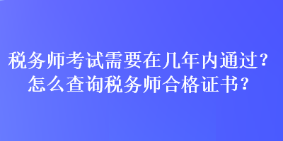 稅務師考試需要在幾年內通過？怎么查詢稅務師合格證書？