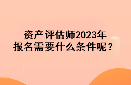 資產評估師2023年報名需要什么條件呢？