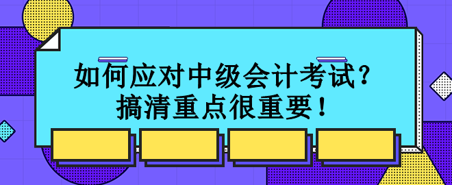 如何應(yīng)對(duì)中級(jí)會(huì)計(jì)考試？搞清重點(diǎn)很重要！