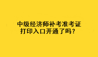 中級經濟師補考準考證打印入口開通了嗎？