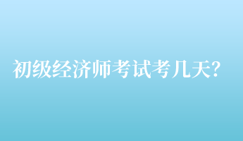 初級經濟師考試考幾天？