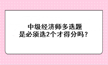 中級經濟師多選題是必須選2個才得分嗎？
