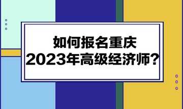 如何報名重慶2023年高級經濟師？