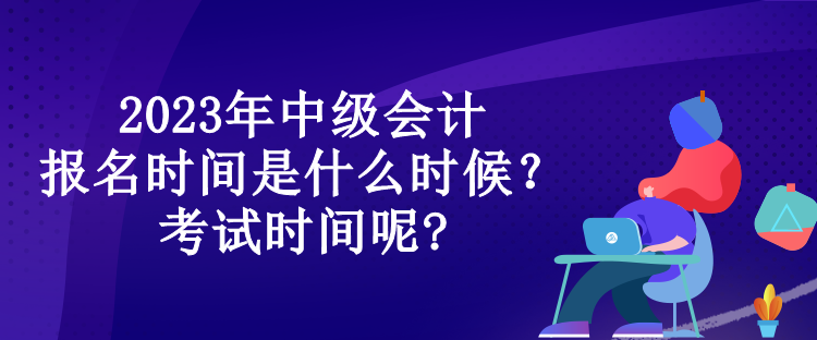 2023年中級(jí)會(huì)計(jì)報(bào)名時(shí)間是什么時(shí)候？考試時(shí)間呢?