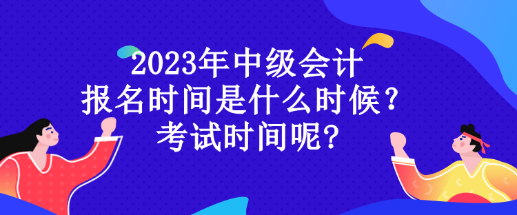 2023年中級會計 報名時間是什么時候？ 考試時間呢?