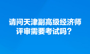 請問天津副高級經濟師評審需要考試嗎？