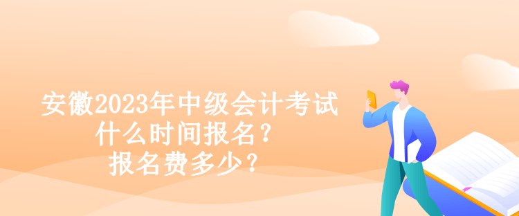 安徽2023年中級會計考試什么時間報名？報名費多少？