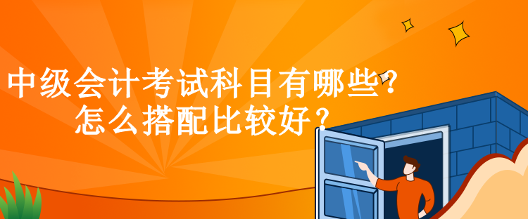 中級會計考試科目有哪些？怎么搭配比較好？