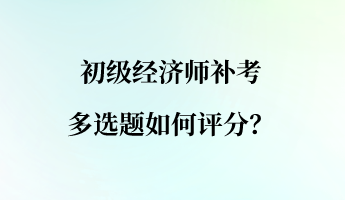 初級經濟師補考多選題如何評分？