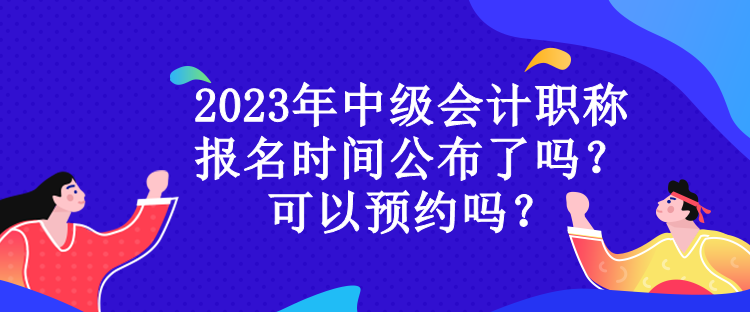 2023年中級會計職稱報名時間公布了嗎？可以預約嗎？