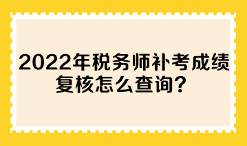 2022年稅務(wù)師補(bǔ)考成績(jī)復(fù)核怎么查詢(xún)？