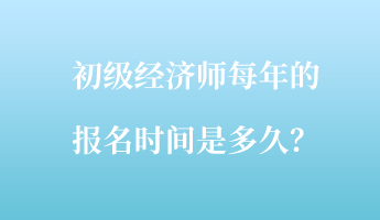 初級經濟師每年的報名時間是多久？