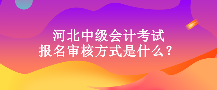 河北中級會計考試報名審核方式是什么？