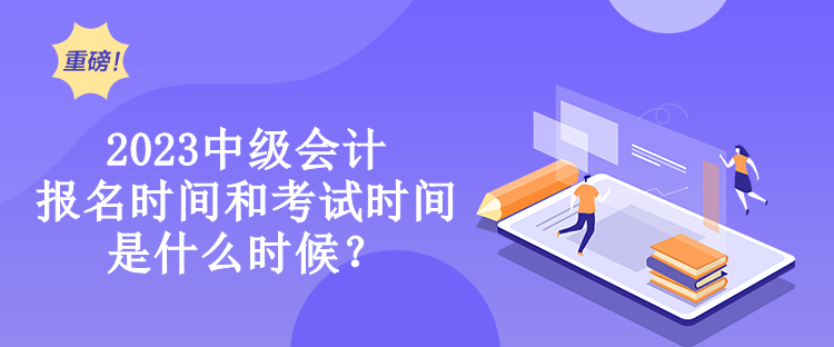 中級會計報名時間和考試時間是什么時候？