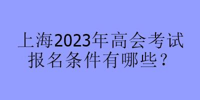 2023年上海高會考試報名條件有哪些？