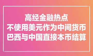 高經金融熱點：不使用美元作為中間貨幣！巴西與中國直接本幣結算