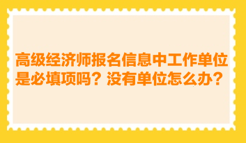 高級經濟師報名信息中工作單位是必填項嗎？沒有工作單位怎么辦？