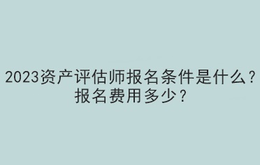 2023資產(chǎn)評(píng)估師報(bào)名條件是什么？報(bào)名費(fèi)用多少？