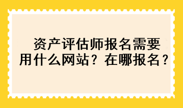 資產評估師報名需要用什么網站？在哪報名？