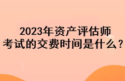 2023年資產評估師考試的交費時間是什么？