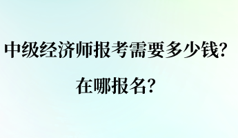 中級(jí)經(jīng)濟(jì)師報(bào)考需要多少錢？在哪報(bào)名？