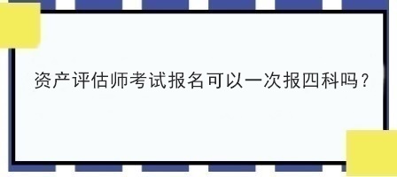 資產評估師考試報名可以一次報四科嗎？