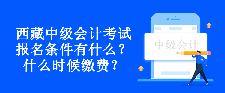 西藏中級會計考試報名條件有什么？什么時候繳費？